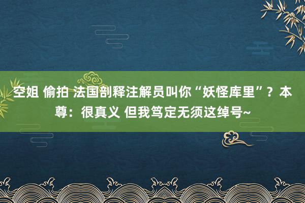空姐 偷拍 法国剖释注解员叫你“妖怪库里”？本尊：很真义 但我笃定无须这绰号~