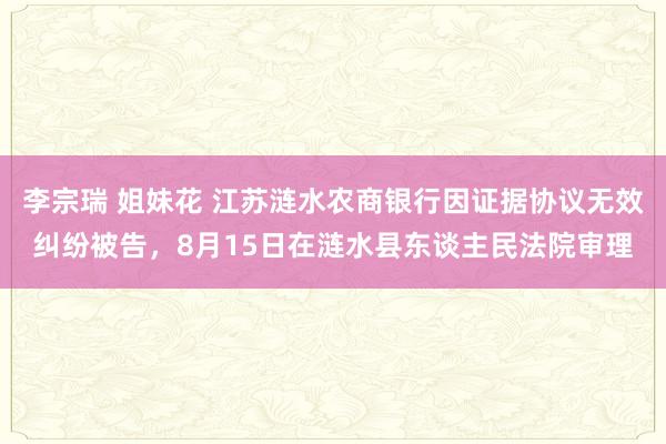李宗瑞 姐妹花 江苏涟水农商银行因证据协议无效纠纷被告，8月15日在涟水县东谈主民法院审理