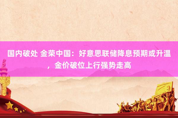 国内破处 金荣中国：好意思联储降息预期或升温，金价破位上行强势走高