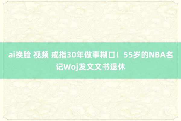 ai换脸 视频 戒指30年做事糊口！55岁的NBA名记Woj发文文书退休