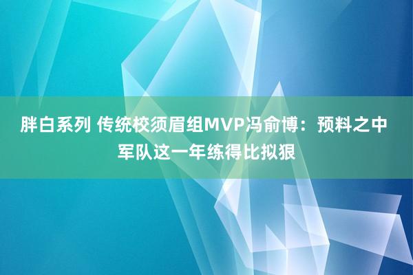 胖白系列 传统校须眉组MVP冯俞博：预料之中 军队这一年练得比拟狠