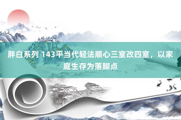 胖白系列 143平当代轻法顺心三室改四室，以家庭生存为落脚点