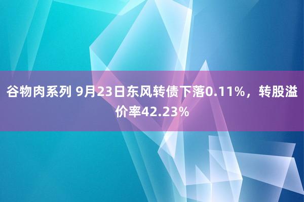 谷物肉系列 9月23日东风转债下落0.11%，转股溢价率42.23%