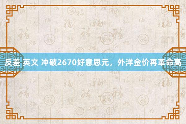 反差 英文 冲破2670好意思元，外洋金价再革命高