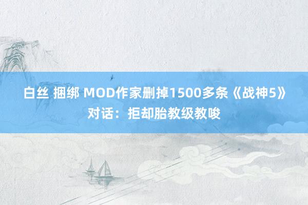 白丝 捆绑 MOD作家删掉1500多条《战神5》对话：拒却胎教级教唆