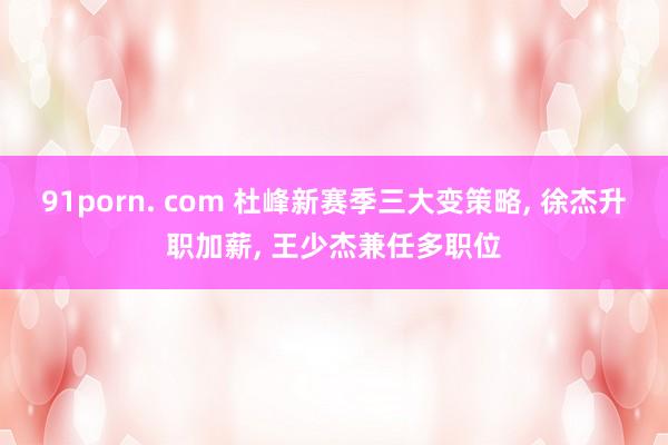 91porn. com 杜峰新赛季三大变策略, 徐杰升职加薪, 王少杰兼任多职位