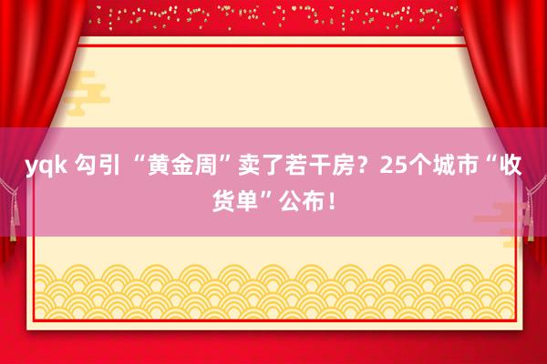 yqk 勾引 “黄金周”卖了若干房？25个城市“收货单”公布！
