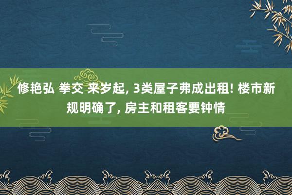 修艳弘 拳交 来岁起, 3类屋子弗成出租! 楼市新规明确了, 房主和租客要钟情
