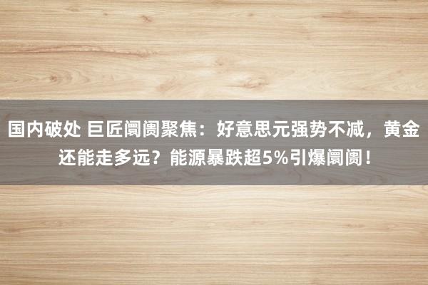 国内破处 巨匠阛阓聚焦：好意思元强势不减，黄金还能走多远？能源暴跌超5%引爆阛阓！