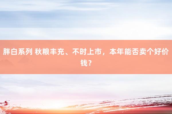 胖白系列 秋粮丰充、不时上市，本年能否卖个好价钱？