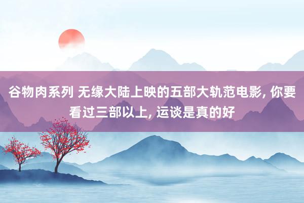 谷物肉系列 无缘大陆上映的五部大轨范电影, 你要看过三部以上, 运谈是真的好