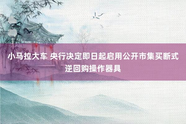 小马拉大车 央行决定即日起启用公开市集买断式逆回购操作器具