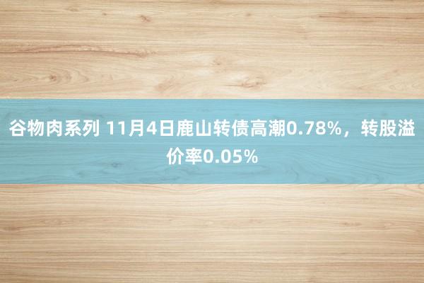 谷物肉系列 11月4日鹿山转债高潮0.78%，转股溢价率0.05%