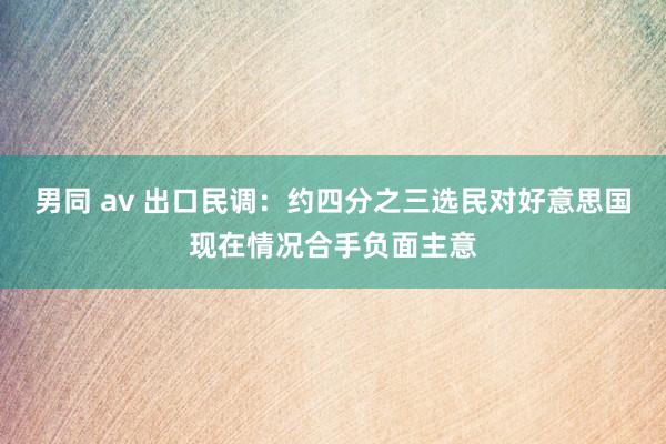 男同 av 出口民调：约四分之三选民对好意思国现在情况合手负面主意