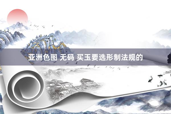 亚洲色图 无码 买玉要选形制法规的