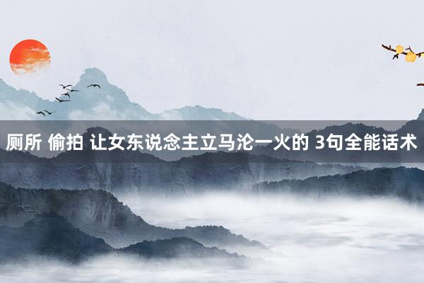 厕所 偷拍 让女东说念主立马沦一火的 3句全能话术