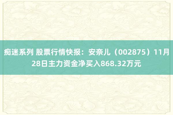 痴迷系列 股票行情快报：安奈儿（002875）11月28日主力资金净买入868.32万元