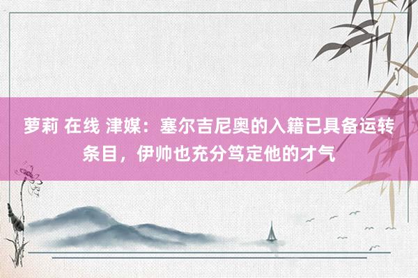 萝莉 在线 津媒：塞尔吉尼奥的入籍已具备运转条目，伊帅也充分笃定他的才气