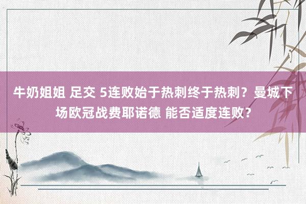 牛奶姐姐 足交 5连败始于热刺终于热刺？曼城下场欧冠战费耶诺德 能否适度连败？