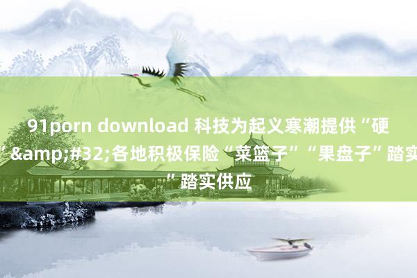 91porn download 科技为起义寒潮提供“硬支援”&#32;各地积极保险“菜篮子”“果盘子”踏实供应