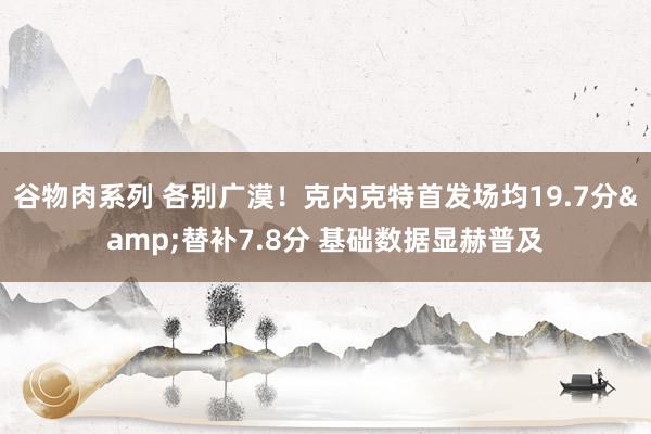 谷物肉系列 各别广漠！克内克特首发场均19.7分&替补7.8分 基础数据显赫普及
