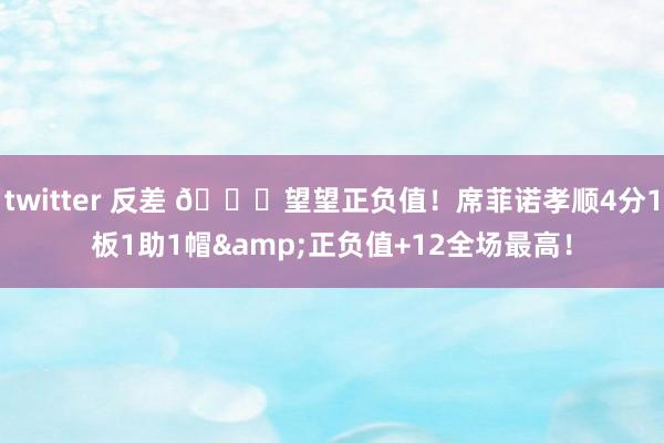 twitter 反差 😈望望正负值！席菲诺孝顺4分1板1助1帽&正负值+12全场最高！