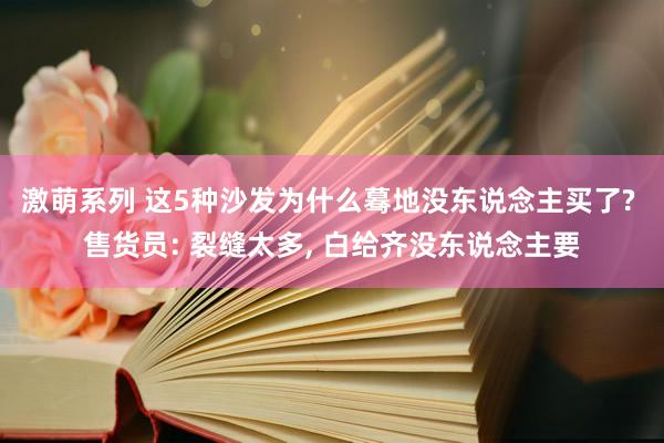 激萌系列 这5种沙发为什么蓦地没东说念主买了? 售货员: 裂缝太多， 白给齐没东说念主要