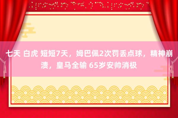 七天 白虎 短短7天，姆巴佩2次罚丢点球，精神崩溃，皇马全输 65岁安帅消极