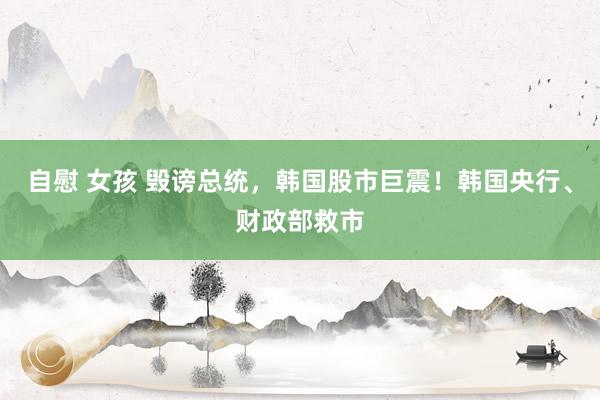 自慰 女孩 毁谤总统，韩国股市巨震！韩国央行、财政部救市