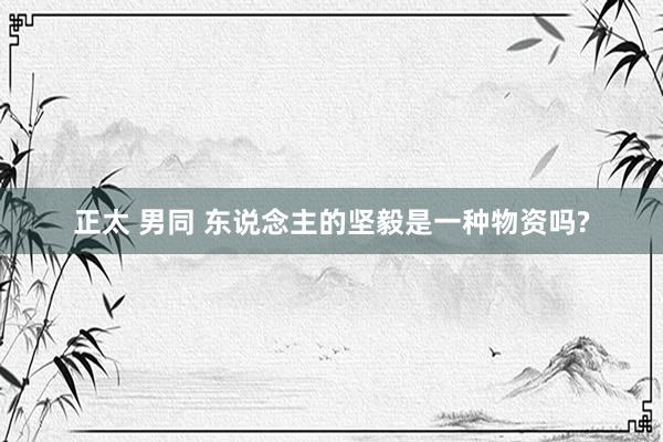 正太 男同 东说念主的坚毅是一种物资吗?