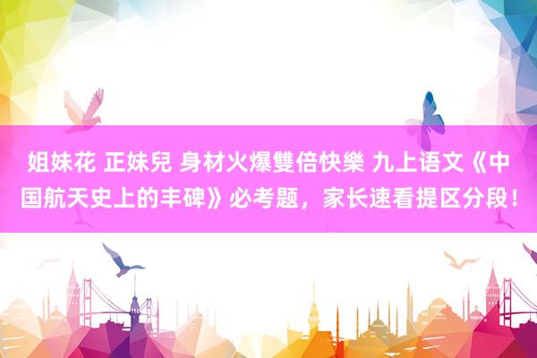 姐妹花 正妹兒 身材火爆雙倍快樂 九上语文《中国航天史上的丰碑》必考题，家长速看提区分段！