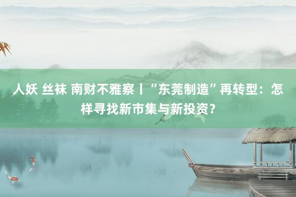 人妖 丝袜 南财不雅察丨“东莞制造”再转型：怎样寻找新市集与新投资？
