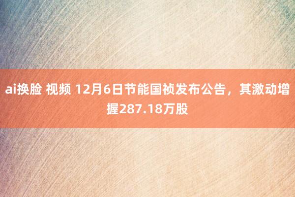 ai换脸 视频 12月6日节能国祯发布公告，其激动增握287.18万股