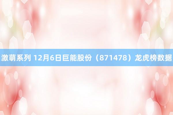 激萌系列 12月6日巨能股份（871478）龙虎榜数据