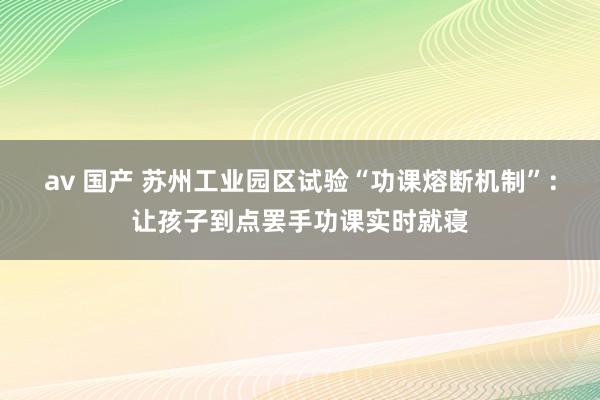 av 国产 苏州工业园区试验“功课熔断机制”：让孩子到点罢手功课实时就寝