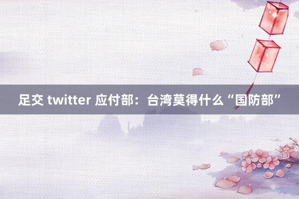 足交 twitter 应付部：台湾莫得什么“国防部”