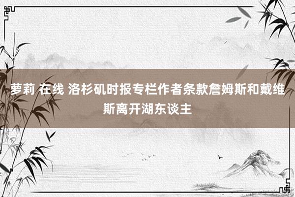 萝莉 在线 洛杉矶时报专栏作者条款詹姆斯和戴维斯离开湖东谈主