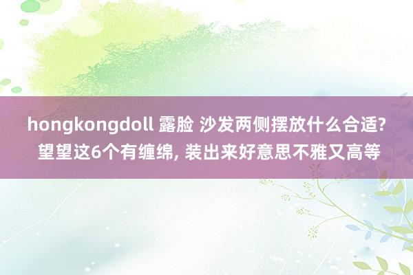 hongkongdoll 露脸 沙发两侧摆放什么合适? 望望这6个有缠绵， 装出来好意思不雅又高等
