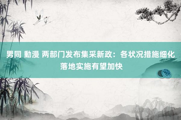 男同 動漫 两部门发布集采新政：各状况措施细化 落地实施有望加快