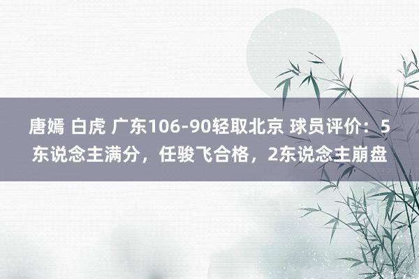 唐嫣 白虎 广东106-90轻取北京 球员评价：5东说念主满分，任骏飞合格，2东说念主崩盘