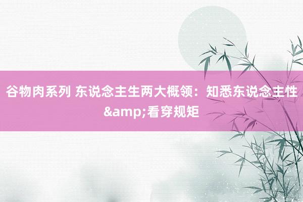 谷物肉系列 东说念主生两大概领：知悉东说念主性&看穿规矩