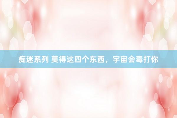 痴迷系列 莫得这四个东西,宇宙会毒打你