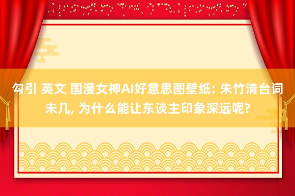 勾引 英文 国漫女神AI好意思图壁纸: 朱竹清台词未几， 为什么能让东谈主印象深远呢?