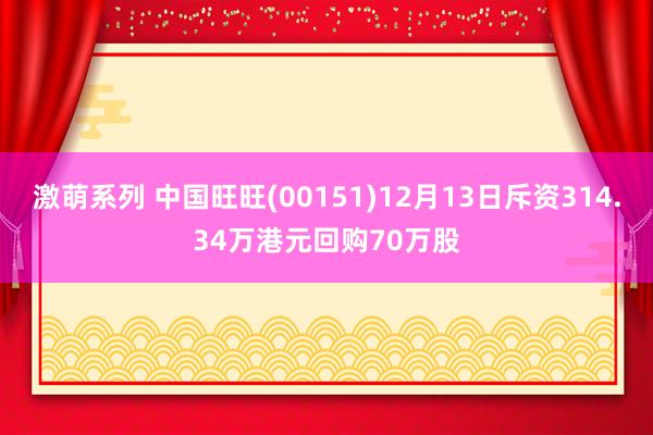 激萌系列 中国旺旺(00151)12月13日斥资314.34万港元回购70万股
