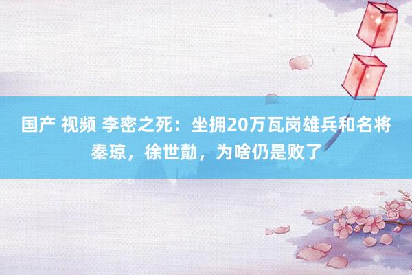 国产 视频 李密之死：坐拥20万瓦岗雄兵和名将秦琼，徐世勣，为啥仍是败了