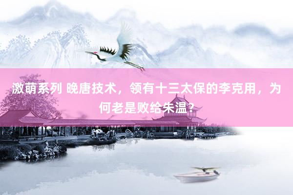 激萌系列 晚唐技术，领有十三太保的李克用，为何老是败给朱温？