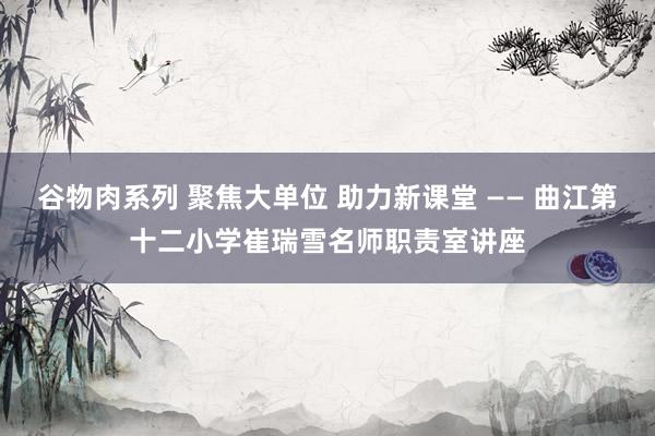 谷物肉系列 聚焦大单位 助力新课堂 —— 曲江第十二小学崔瑞雪名师职责室讲座