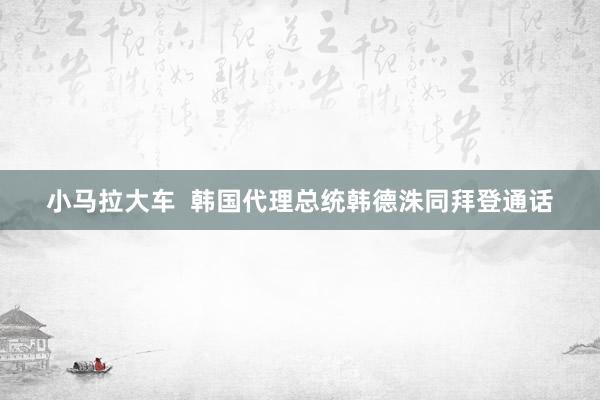 小马拉大车  韩国代理总统韩德洙同拜登通话