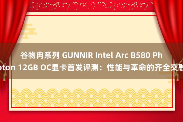 谷物肉系列 GUNNIR Intel Arc B580 Photon 12GB OC显卡首发评测：性能与革命的齐全交融
