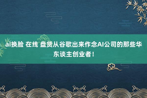 ai换脸 在线 盘货从谷歌出来作念AI公司的那些华东谈主创业者！